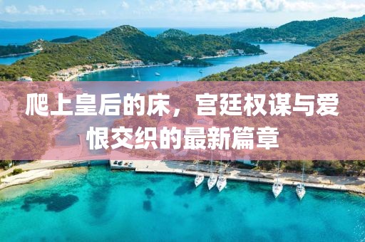 爬上皇后的床，宮廷權謀與愛恨交織的最新篇章