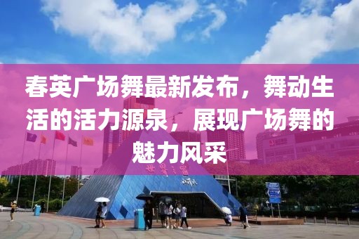 春英廣場舞最新發(fā)布，舞動生活的活力源泉，展現(xiàn)廣場舞的魅力風(fēng)采
