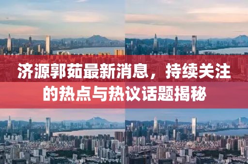 濟(jì)源郭茹最新消息，持續(xù)關(guān)注的熱點(diǎn)與熱議話題揭秘
