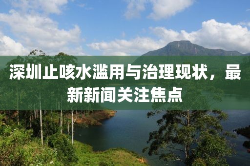 深圳止咳水濫用與治理現(xiàn)狀，最新新聞關(guān)注焦點
