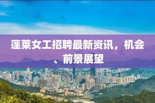 蓬萊女工招聘最新資訊，機(jī)會、前景展望