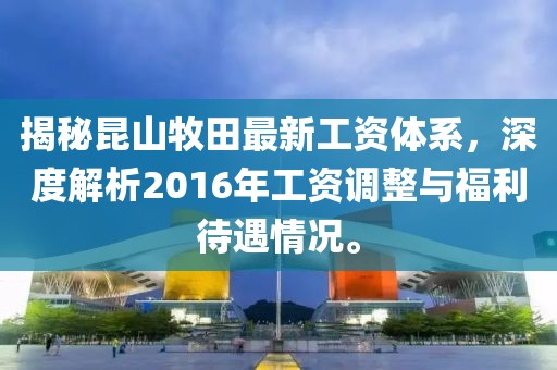 揭秘昆山牧田最新工資體系，深度解析2016年工資調(diào)整與福利待遇情況。