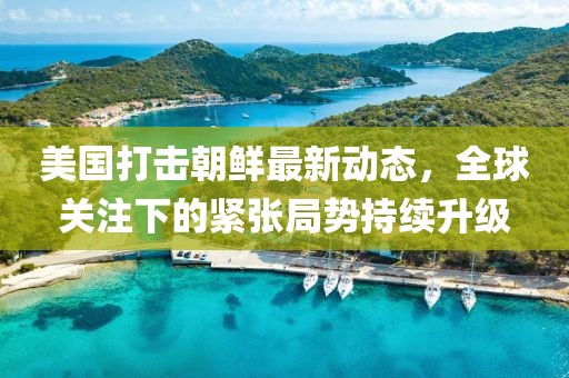 美國打擊朝鮮最新動態(tài)，全球關注下的緊張局勢持續(xù)升級