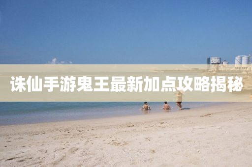 誅仙手游鬼王最新加點攻略揭秘