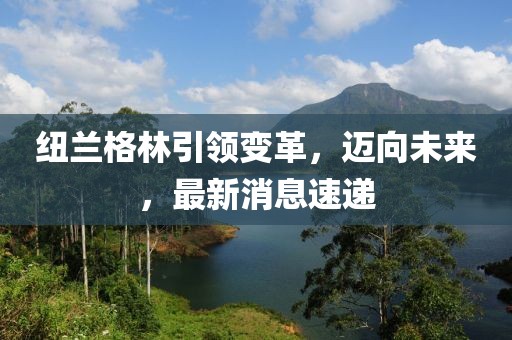 紐蘭格林引領(lǐng)變革，邁向未來，最新消息速遞