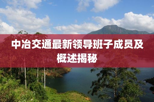 中冶交通最新領(lǐng)導(dǎo)班子成員及概述揭秘