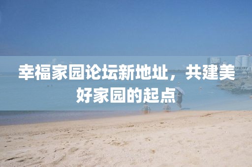 幸福家園論壇新地址，共建美好家園的起點(diǎn)