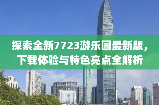 探索全新7723游樂(lè)園最新版，下載體驗(yàn)與特色亮點(diǎn)全解析