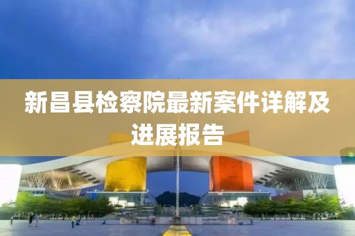 新昌縣檢察院最新案件詳解及進(jìn)展報(bào)告