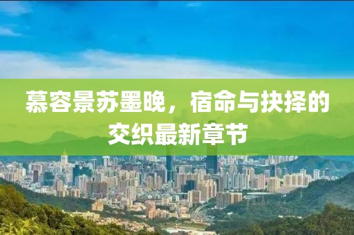 慕容景蘇墨晚，宿命與抉擇的交織最新章節(jié)