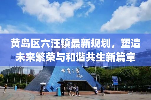 黃島區(qū)六汪鎮(zhèn)最新規(guī)劃，塑造未來繁榮與和諧共生新篇章