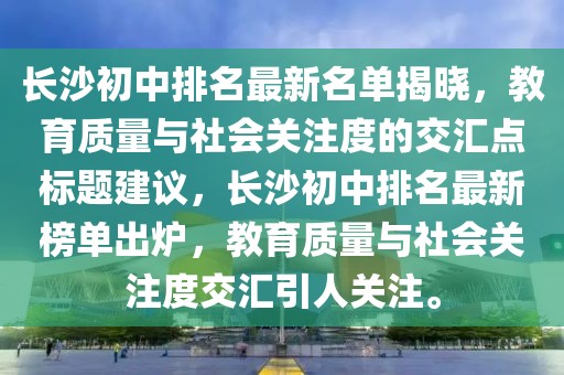 長(zhǎng)沙初中排名最新名單揭曉，教育質(zhì)量與社會(huì)關(guān)注度的交匯點(diǎn)標(biāo)題建議，長(zhǎng)沙初中排名最新榜單出爐，教育質(zhì)量與社會(huì)關(guān)注度交匯引人關(guān)注。