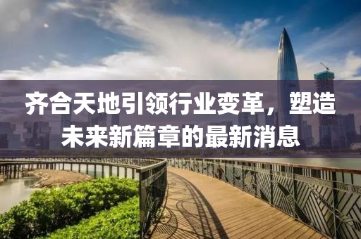 齊合天地引領(lǐng)行業(yè)變革，塑造未來新篇章的最新消息