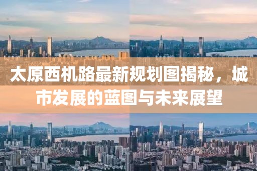 太原西機路最新規(guī)劃圖揭秘，城市發(fā)展的藍圖與未來展望