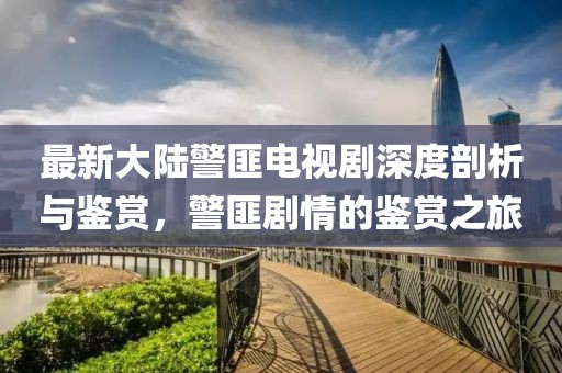 最新大陸警匪電視劇深度剖析與鑒賞，警匪劇情的鑒賞之旅