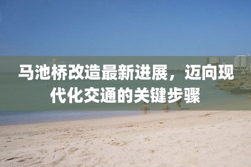 馬池橋改造最新進展，邁向現(xiàn)代化交通的關(guān)鍵步驟