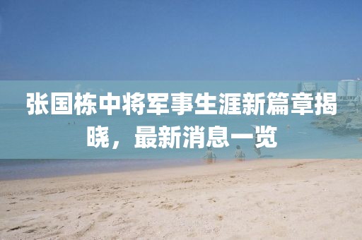 張國棟中將軍事生涯新篇章揭曉，最新消息一覽