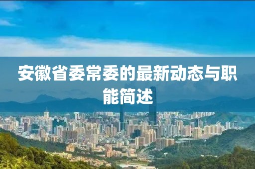 安徽省委常委的最新動(dòng)態(tài)與職能簡(jiǎn)述