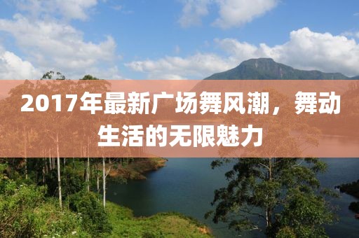 2017年最新廣場舞風潮，舞動生活的無限魅力