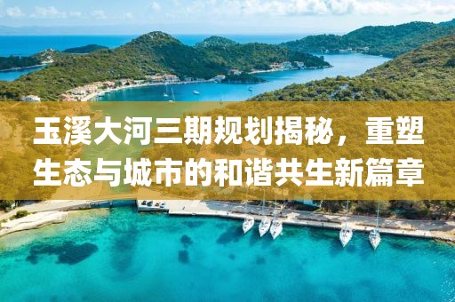 玉溪大河三期規(guī)劃揭秘，重塑生態(tài)與城市的和諧共生新篇章