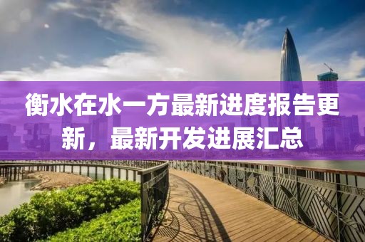 衡水在水一方最新進(jìn)度報(bào)告更新，最新開發(fā)進(jìn)展匯總