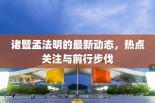 諸暨孟法明的最新動(dòng)態(tài)，熱點(diǎn)關(guān)注與前行步伐