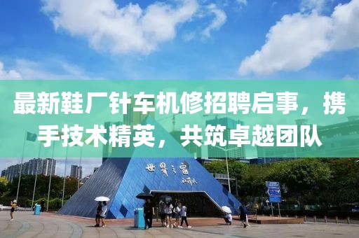 最新鞋廠針車機修招聘啟事，攜手技術(shù)精英，共筑卓越團(tuán)隊