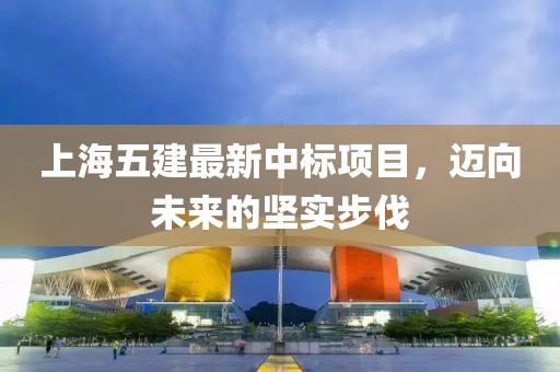 上海五建最新中標(biāo)項(xiàng)目，邁向未來的堅(jiān)實(shí)步伐
