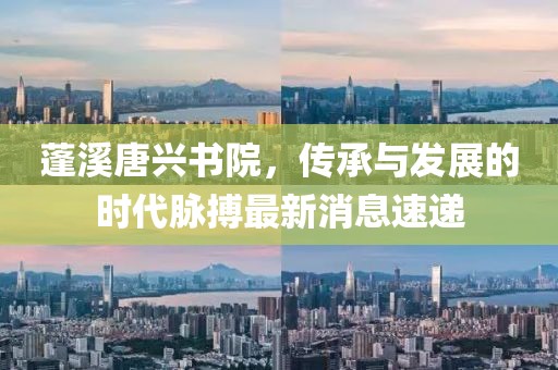蓬溪唐興書院，傳承與發(fā)展的時代脈搏最新消息速遞